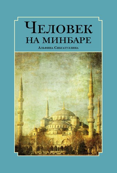 Обложка книги  «Человек на минбаре. Образ мусульманского лидера в татарской и турецкой литературах (конец ХIХ – первая треть ХХ в.)»