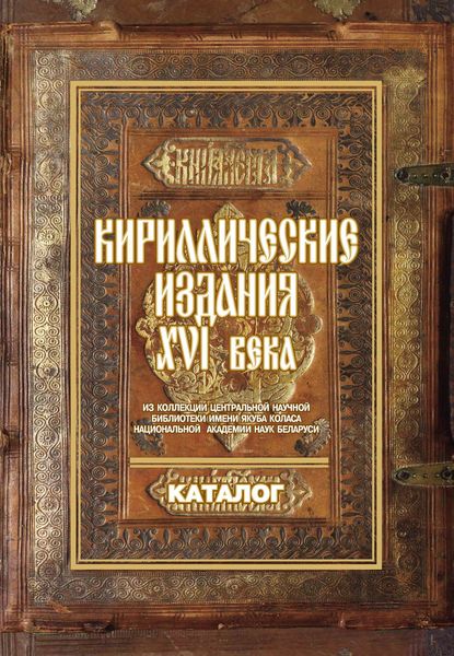 Обложка книги  «Кириллические издания ХVI века из коллекции Центральной научной библиотеки имени Якуба Коласа Национальной академии наук Беларуси»