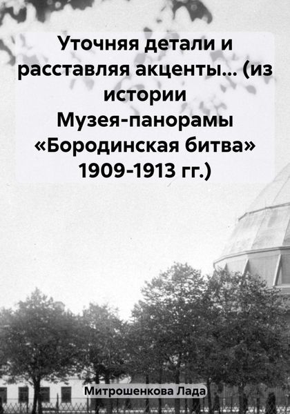 Обложка книги  «Уточняя детали и расставляя акценты… (из истории Музея-панорамы «Бородинская битва» 1909-1913 гг.)»