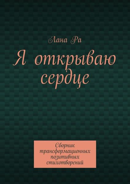 Обложка книги  «Я открываю сердце. Сборник трансформационных позитивных стихотворений»