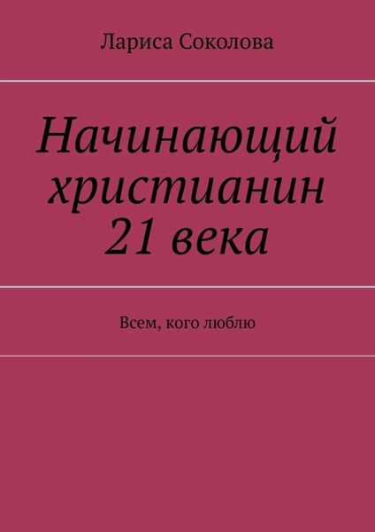 Обложка книги  «Начинающий христианин 21 века. Всем, кого люблю»