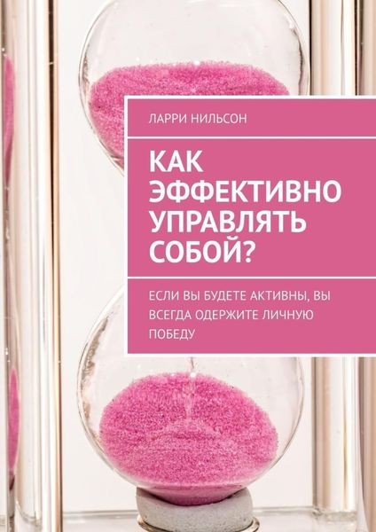 Обложка книги  «Как эффективно управлять собой? Если вы будете активны, вы всегда одержите личную победу»