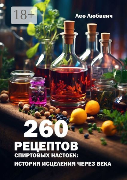Обложка книги «260 рецептов спиртовых настоек: история исцеления через века»
