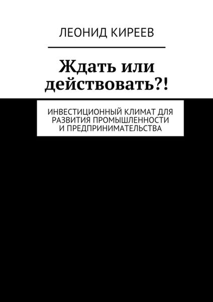 Обложка книги  «Ждать или действовать?! Инвестиционный климат для развития промышленности и предпринимательства»