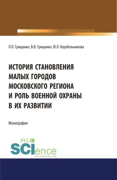 Обложка книги  «История становления малых городов московского региона и роль военной охраны в их развитии. (Аспирантура). (Бакалавриат). (Магистратура). Монография»