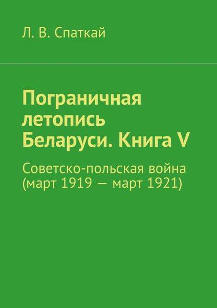 Обложка книги «Пограничная летопись Беларуси. Книга V. Советско-польская война (март 1919 – март 1921)»