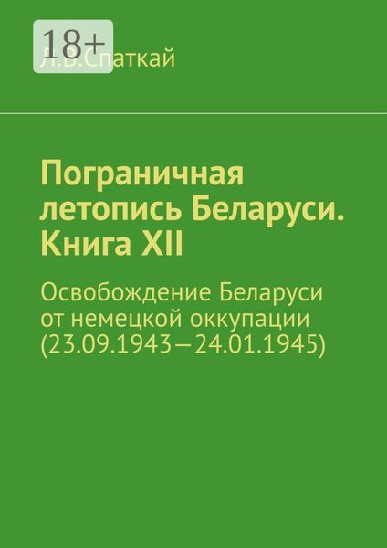 Обложка книги  «Пограничная летопись Беларуси. Книга XII. Освобождение Беларуси от немецкой оккупации (23.09.1943—24.01.1945)»