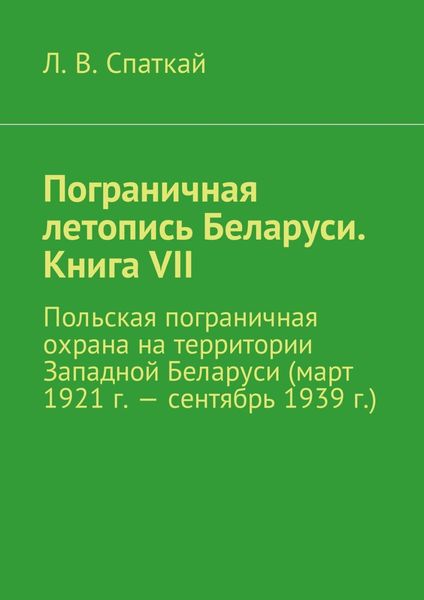 Обложка книги «Пограничная летопись Беларуси. Книга VII. Польская пограничная охрана на территории Западной Беларуси (март 1921 г. – сентябрь 1939 г.)»