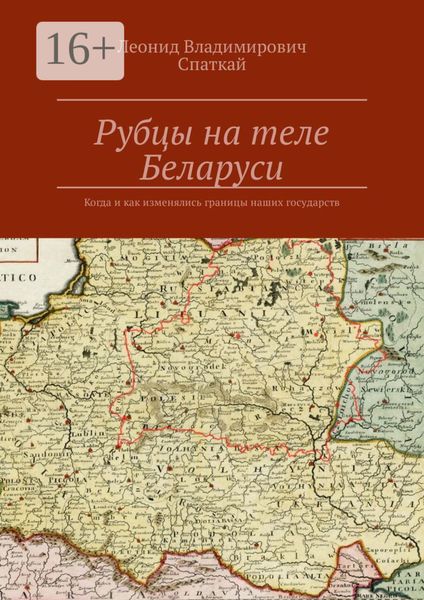 Обложка книги «Рубцы на теле Беларуси. Когда и как изменялись границы наших государств»