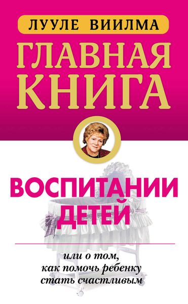 Обложка книги  «Главная книга о воспитании детей, или О том, как помочь ребенку стать счастливым»
