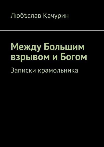 Обложка книги  «Между Большим взрывом и Богом. Записки крамольника»