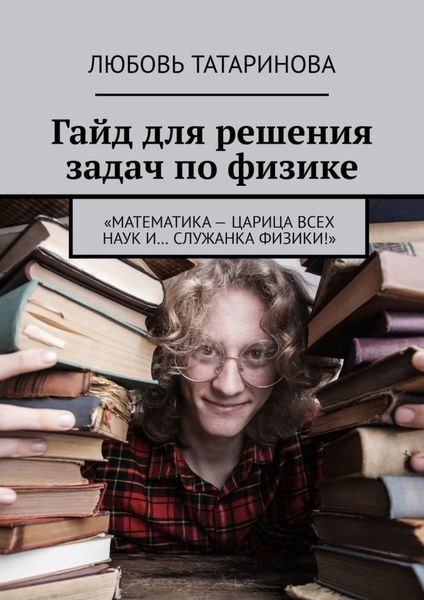 Обложка книги «Гайд для решения задач по физике. «Математика – царица всех наук и… служанка физики!»»