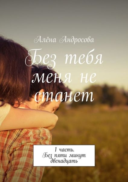Обложка книги  «Без тебя меня не станет. 1 часть. Без пяти минут двенадцать»