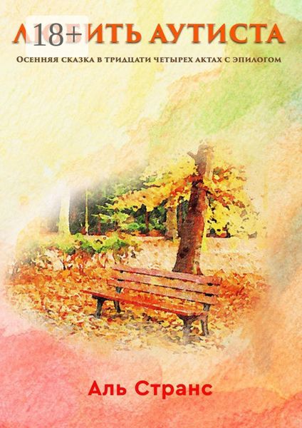 Обложка книги  «Любить аутиста. Осенняя сказка в тридцати четырех актах с эпилогом»