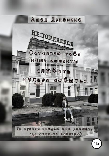 Обложка книги  «Оставляю тебе наши моменты. «Любить нельзя забыть» (и пускай каждый сам решает, где ставить запятую)»