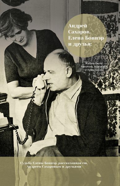 Обложка книги  «Андрей Сахаров, Елена Боннэр и друзья: жизнь была типична, трагична и прекрасна»