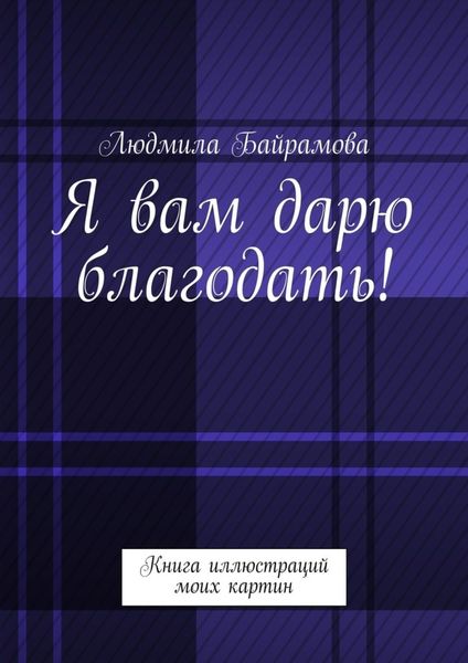 Обложка книги «Я вам дарю благодать! Книга иллюстраций моих картин»