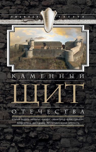 Обложка книги  «Каменный щит Отечества. Старая Ладога, Копорье, Выборг, Ивангород, Шлиссельбург, Ландскрона-Ниеншанц, Петропавловская крепость»