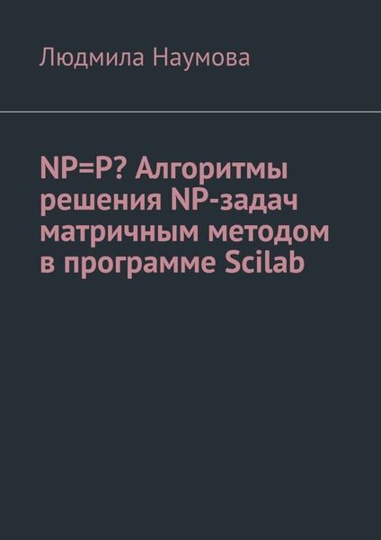 Обложка книги «NP=P? Алгоритмы решения NP-задач матричным методом в программе Scilab. Математическое эссе»