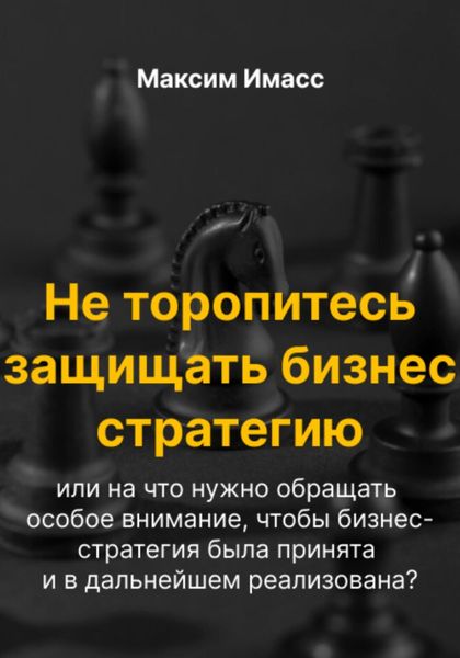 Обложка книги  «Не торопитесь защищать бизнес стратегию или на что нужно обращать особое внимание, чтобы бизнес- стратегия была принята и в дальнейшем реализована?»