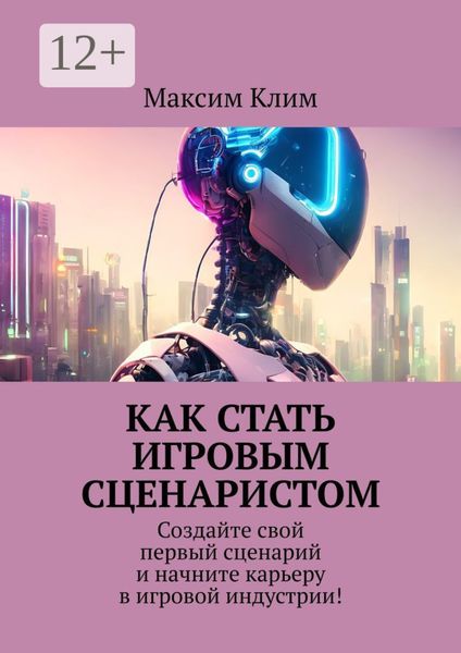 Обложка книги  «Как стать игровым сценаристом. Создайте свой первый сценарий и начните карьеру в игровой индустрии!»