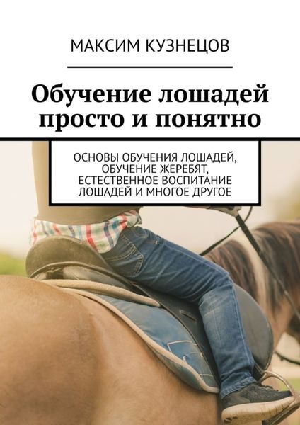 Обложка книги  «Обучение лошадей просто и понятно. Основы обучения лошадей, обучение жеребят, естественное воспитание лошадей и многое другое»