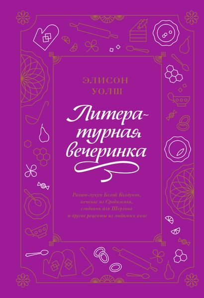 Обложка книги  «Литературная вечеринка. Рахат-лукум Белой Колдуньи, печенье из Средиземья, сэндвичи для Шерлока и другие рецепты из любимых книг»