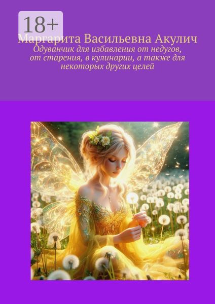 Обложка книги  «Одуванчик для избавления от недугов, от старения, в кулинарии, а также для некоторых других целей»
