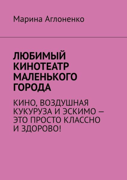 Обложка книги «Любимый кинотеатр маленького города. Кино, воздушная кукуруза и эскимо – это просто классно и здорово!»