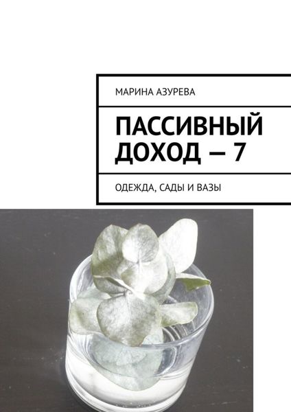 Обложка книги  «Пассивный доход – 7. Одежда, сады и вазы»