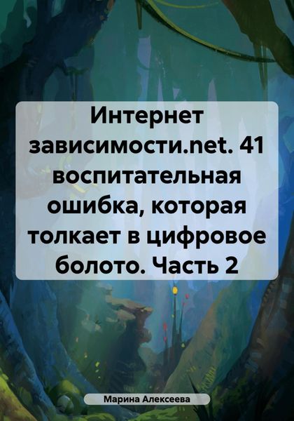 Обложка книги «Интернет зависимости.net. 41 воспитательная ошибка, которая толкает в цифровое болото. Часть 2»