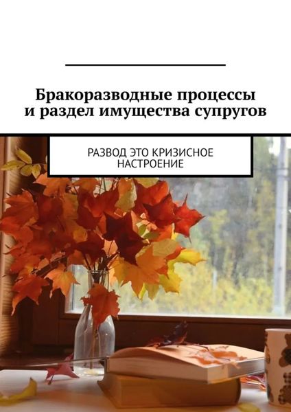 Обложка книги  «Бракоразводные процессы и раздел имущества супругов. Развод это кризисное настроение»