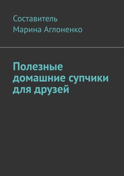 Обложка книги  «Полезные домашние супчики для друзей. Полезная пища»