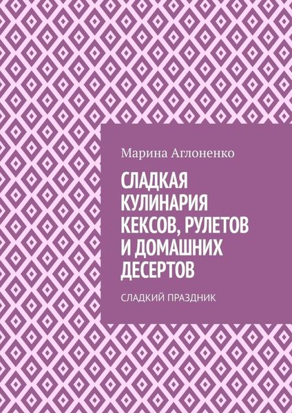 Обложка книги  «Сладкая кулинария кексов, рулетов и домашних десертов. Сладкий праздник»