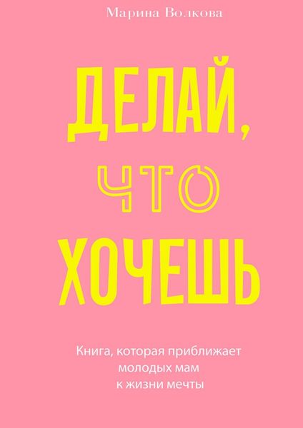 Обложка книги «Делай, что хочешь. Книга, которая приближает молодых мам к жизни мечты»