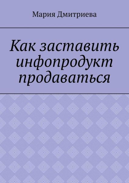 Обложка книги «Как заставить инфопродукт продаваться. Мини-руководство для инфобизнесменов»