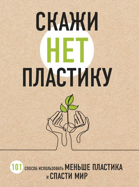 Обложка книги «Скажи «НЕТ» пластику. 101 способ использовать меньше пластика и спасти мир»