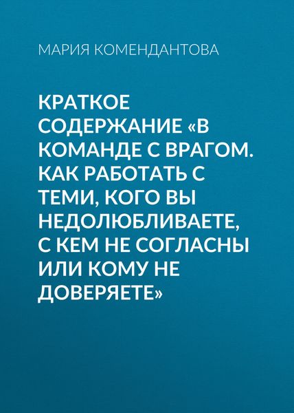 Обложка книги «Краткое содержание «В команде с врагом. Как работать с теми, кого вы недолюбливаете, с кем не согласны или кому не доверяете»»