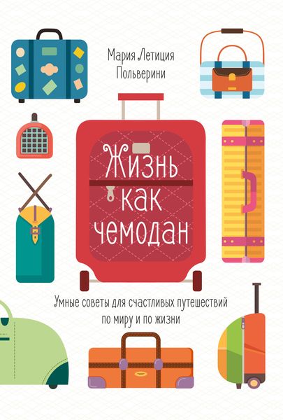 Обложка книги  «Жизнь как чемодан. Умные советы для счастливых путешествий по миру и по жизни»