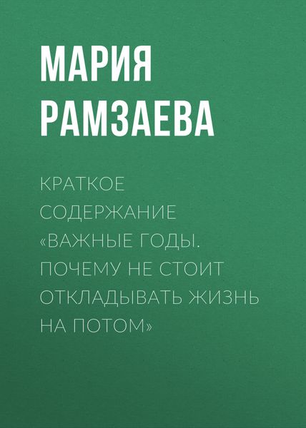 Обложка книги «Краткое содержание «Важные годы. Почему не стоит откладывать жизнь на потом»»