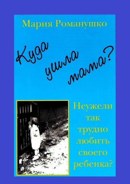 Обложка книги  «Куда ушла мама? Неужели так трудно любить своего ребёнка?»