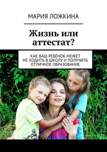 Обложка книги  «Жизнь или аттестат? Как ваш ребёнок может не ходить в школу и получить отличное образование»