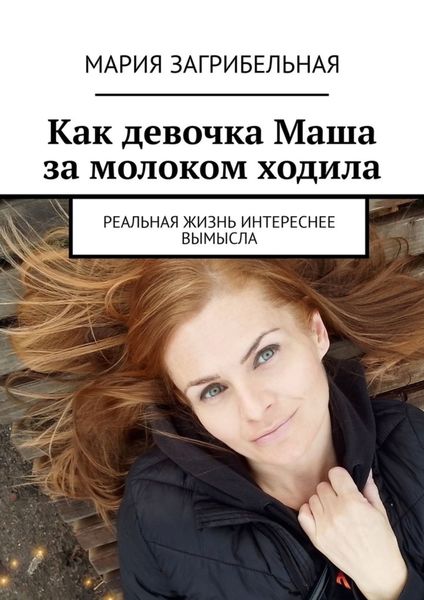 Обложка книги «Как девочка Маша за молоком ходила. Реальная жизнь интереснее вымысла»