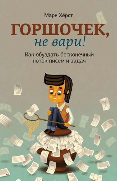 Обложка книги «Горшочек, не вари! Как обуздать бесконечный поток писем и задач»