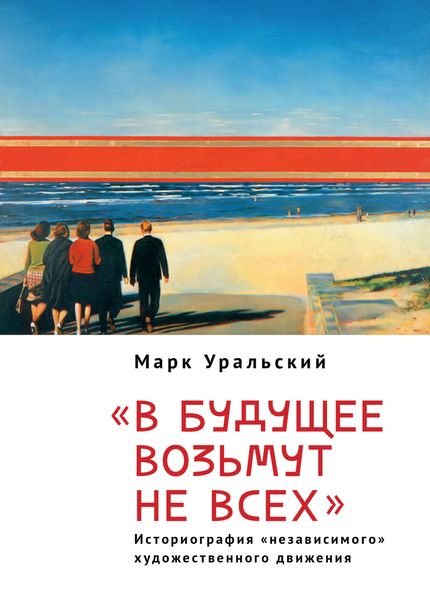 Обложка книги  «В будущее возьмут не всех. Историография «независимого» художественного движении»