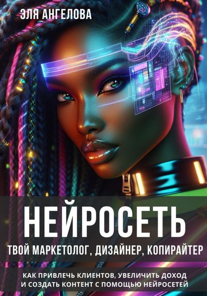 Обложка книги  «Нейросеть твой маркетолог, дизайнер, копирайтер. Как привлечь клиентов, увеличить доход и создать контент с помощью нейросетей.»