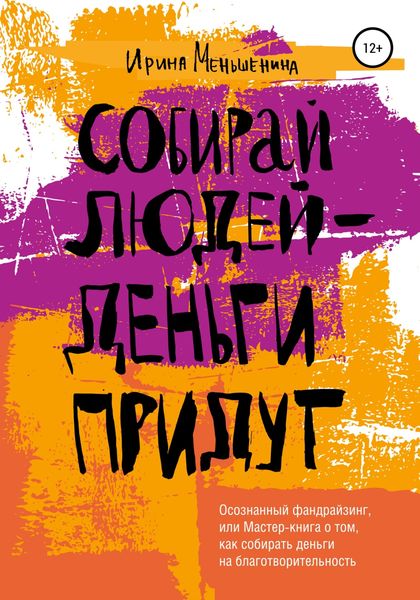 Обложка книги  «Собирай людей – деньги придут. Осознанный фандрайзинг, или Мастер-книга о том, как собирать деньги на благотворительность»