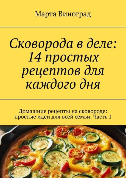 Обложка книги  «Сковорода в деле: 14 простых рецептов для каждого дня. Домашние рецепты на сковороде: простые идеи для всей семьи. Часть 1»