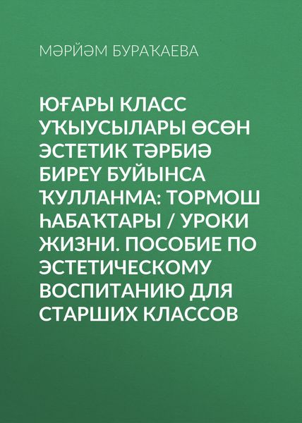 Обложка книги  «Юғары класс уҡыусылары өсөн эстетик тәрбиә биреү буйынса ҡулланма: Тормош һабаҡтары / Уроки жизни. Пособие по эстетическому воспитанию для старших классов»