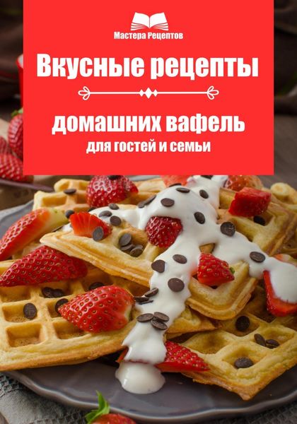 Обложка книги «Вкусные рецепты домашних вафель для гостей и семьи»